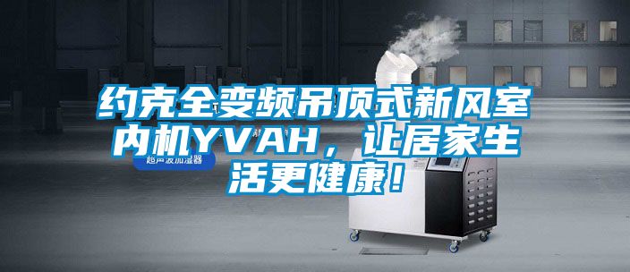 約克全變頻吊頂式新風(fēng)室內(nèi)機(jī)YVAH，讓居家生活更健康！