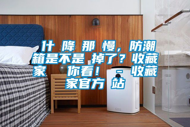 為什麼降濕那麼慢，防潮箱是不是壞掉了？收藏家實測給你看！ - 收藏家官方網(wǎng)站