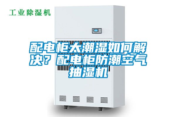 配電柜太潮濕如何解決？配電柜防潮空氣抽濕機