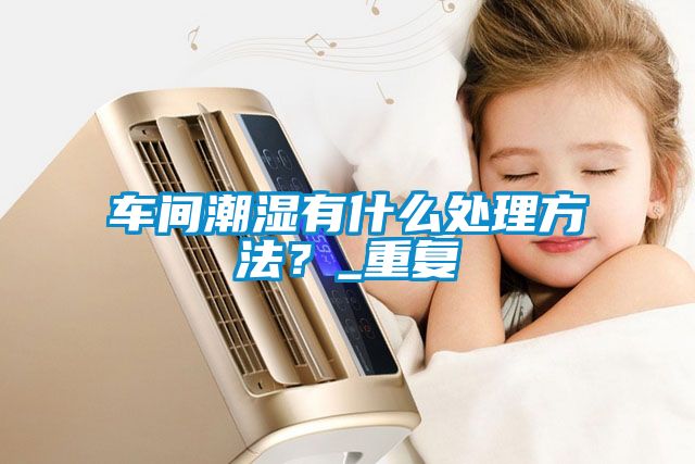 車間潮濕有什么處理方法？_重復