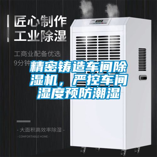 精密鑄造車間除濕機(jī)，嚴(yán)控車間濕度預(yù)防潮濕