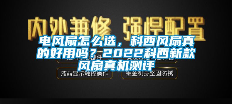 電風(fēng)扇怎么選，科西風(fēng)扇真的好用嗎？2022科西新款風(fēng)扇真機(jī)測(cè)評(píng)