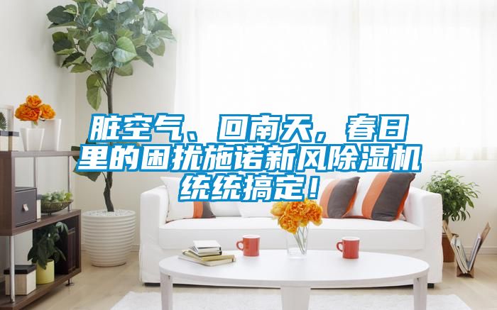 臟空氣、回南天，春日里的困擾施諾新風(fēng)除濕機(jī)統(tǒng)統(tǒng)搞定！