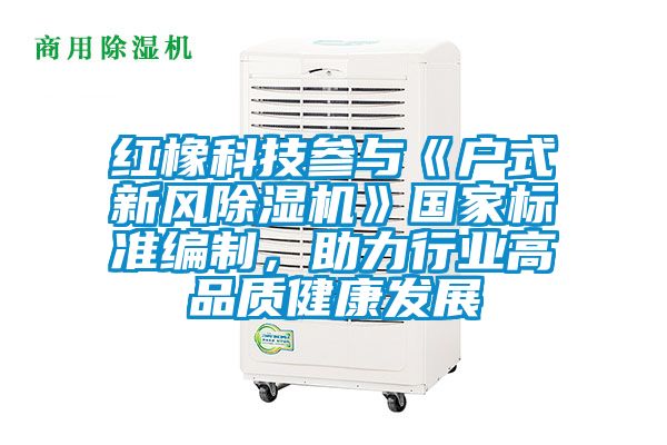 紅橡科技參與《戶式新風(fēng)除濕機(jī)》國家標(biāo)準(zhǔn)編制，助力行業(yè)高品質(zhì)健康發(fā)展