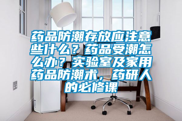 藥品防潮存放應注意些什么？藥品受潮怎么辦？實驗室及家用藥品防潮術，藥研人的必修課