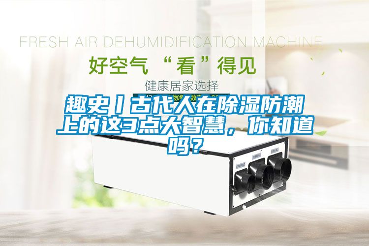 趣史丨古代人在除濕防潮上的這3點(diǎn)大智慧，你知道嗎？