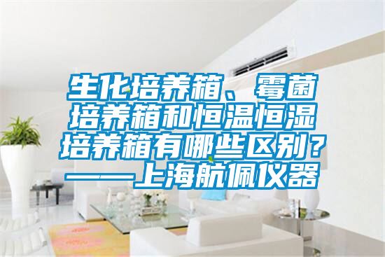 生化培養(yǎng)箱、霉菌培養(yǎng)箱和恒溫恒濕培養(yǎng)箱有哪些區(qū)別？——上海航佩儀器