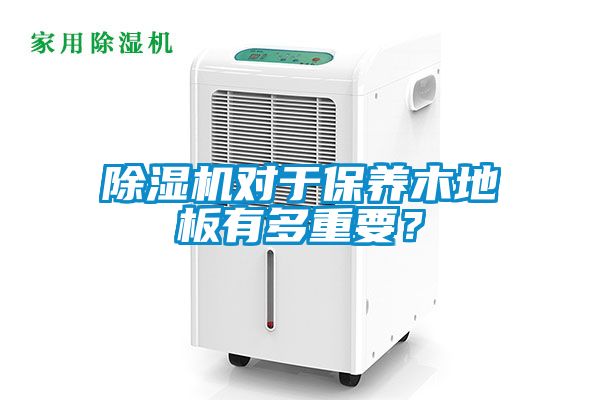 除濕機對于保養(yǎng)木地板有多重要？