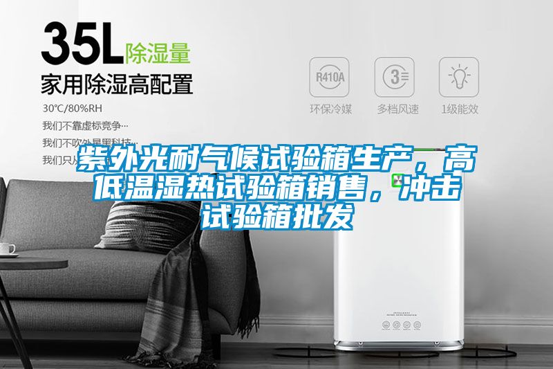 紫外光耐氣候試驗(yàn)箱生產(chǎn)，高低溫濕熱試驗(yàn)箱銷售，沖擊試驗(yàn)箱批發(fā)
