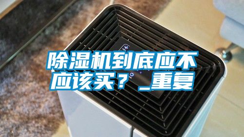 除濕機(jī)到底應(yīng)不應(yīng)該買？_重復(fù)