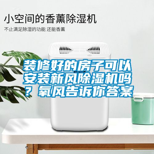 裝修好的房子可以安裝新風(fēng)除濕機(jī)嗎？氧風(fēng)告訴你答案