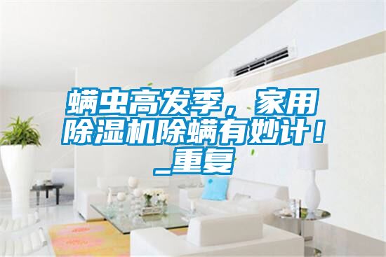 螨蟲高發(fā)季，家用除濕機(jī)除螨有妙計(jì)！_重復(fù)