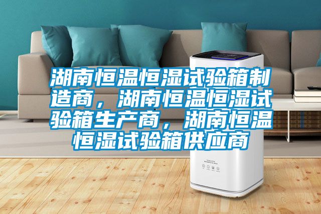湖南恒溫恒濕試驗(yàn)箱制造商，湖南恒溫恒濕試驗(yàn)箱生產(chǎn)商，湖南恒溫恒濕試驗(yàn)箱供應(yīng)商