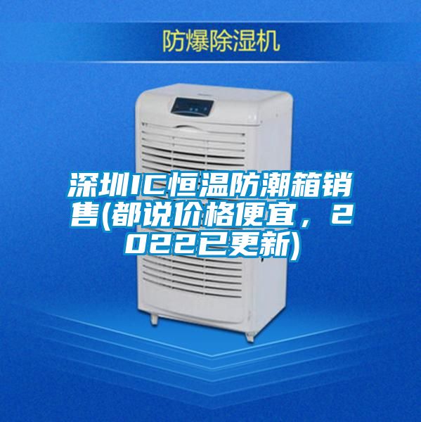 深圳IC恒溫防潮箱銷售(都說價(jià)格便宜，2022已更新)