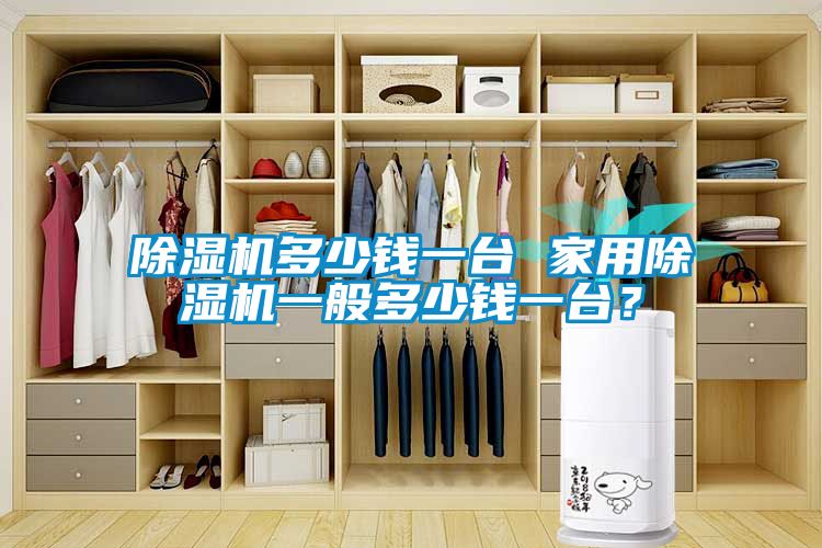 除濕機多少錢一臺 家用除濕機一般多少錢一臺？