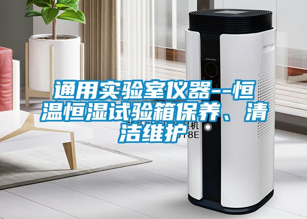 通用實(shí)驗(yàn)室儀器--恒溫恒濕試驗(yàn)箱保養(yǎng)、清潔維護(hù)