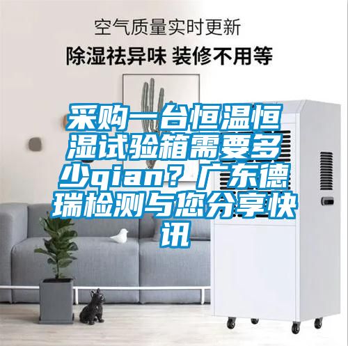 采購一臺恒溫恒濕試驗箱需要多少qian？廣東德瑞檢測與您分享快訊