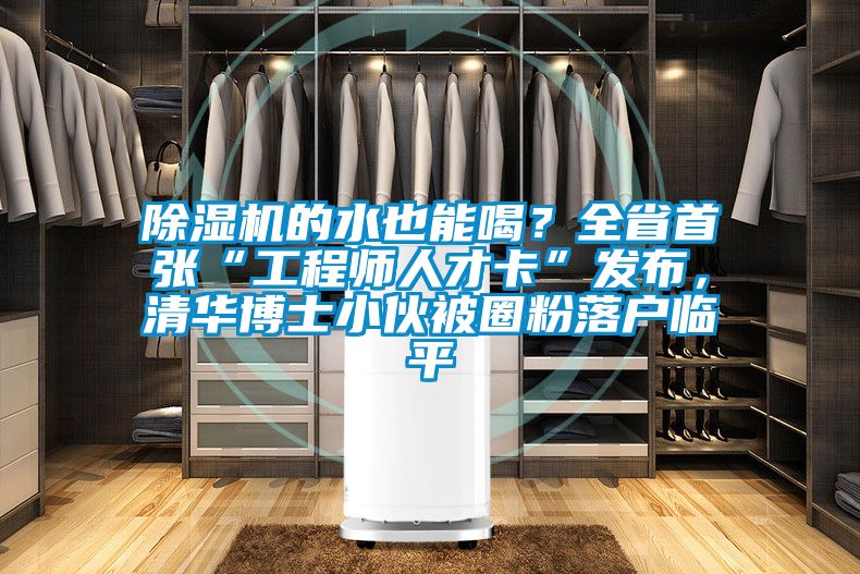 除濕機(jī)的水也能喝？全省首張“工程師人才卡”發(fā)布，清華博士小伙被圈粉落戶臨平
