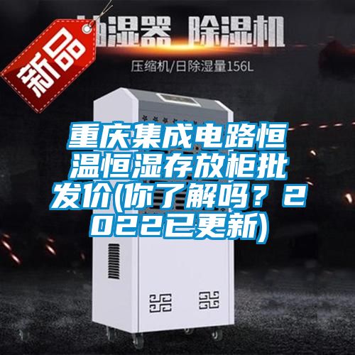 重慶集成電路恒溫恒濕存放柜批發(fā)價(你了解嗎？2022已更新)