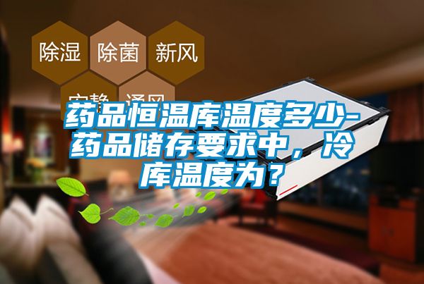 藥品恒溫庫溫度多少-藥品儲存要求中，冷庫溫度為？