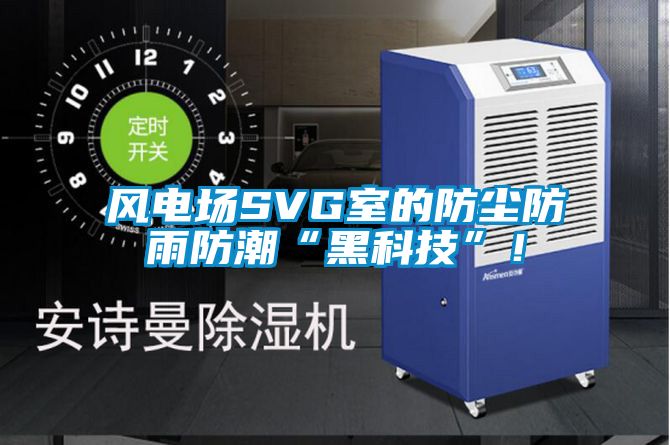 風(fēng)電場SVG室的防塵防雨防潮“黑科技”！