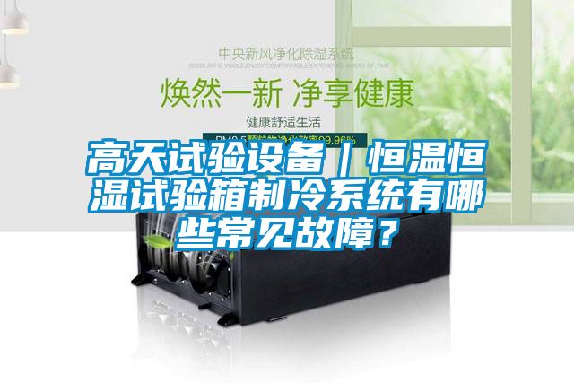 高天試驗(yàn)設(shè)備｜恒溫恒濕試驗(yàn)箱制冷系統(tǒng)有哪些常見(jiàn)故障？