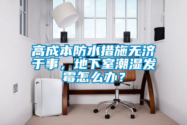 高成本防水措施無濟(jì)于事，地下室潮濕發(fā)霉怎么辦？