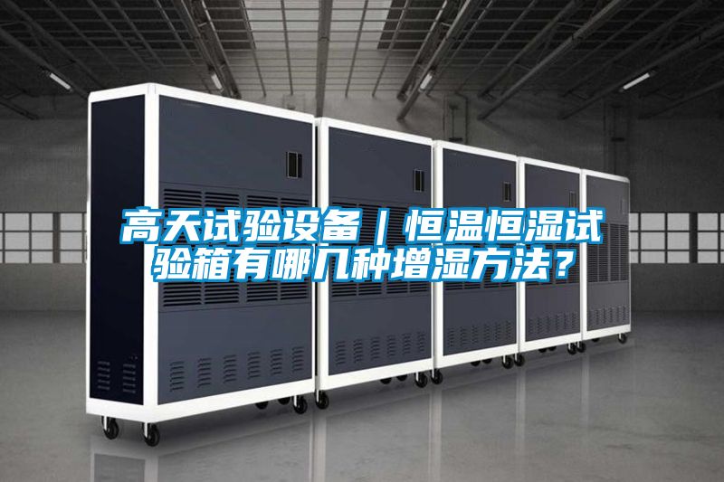 高天試驗(yàn)設(shè)備｜恒溫恒濕試驗(yàn)箱有哪幾種增濕方法？