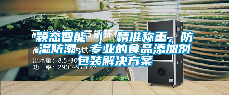 穎態(tài)智能 ｜ 精準稱重，防濕防潮，專業(yè)的食品添加劑包裝解決方案
