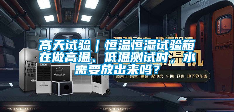 高天試驗(yàn)｜恒溫恒濕試驗(yàn)箱在做高溫、低溫測(cè)試時(shí)，水需要放出來嗎？